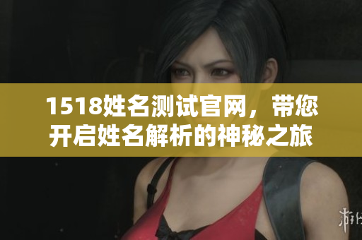 1518姓名测试官网，带您开启姓名解析的神秘之旅