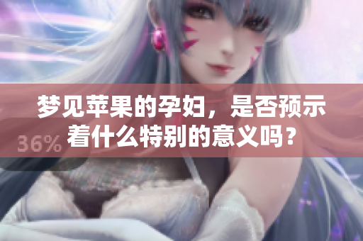 梦见苹果的孕妇，是否预示着什么特别的意义吗？