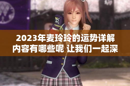2023年麦玲玲的运势详解内容有哪些呢 让我们一起深入探讨吧