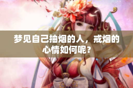 梦见自己抽烟的人，戒烟的心情如何呢？