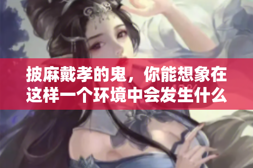 披麻戴孝的鬼，你能想象在这样一个环境中会发生什么吗？