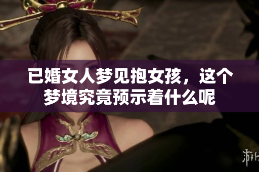已婚女人梦见抱女孩，这个梦境究竟预示着什么呢