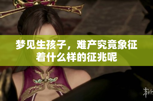 梦见生孩子，难产究竟象征着什么样的征兆呢