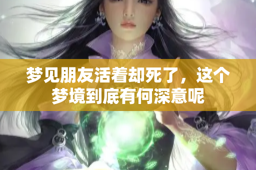 梦见朋友活着却死了，这个梦境到底有何深意呢
