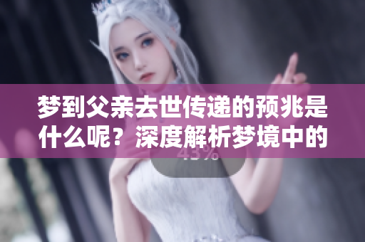 梦到父亲去世传递的预兆是什么呢？深度解析梦境中的意义与象征