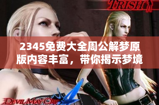2345免费大全周公解梦原版内容丰富，带你揭示梦境背后的秘密
