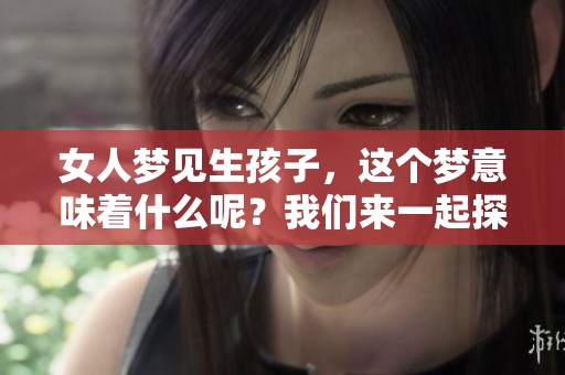 女人梦见生孩子，这个梦意味着什么呢？我们来一起探讨一下。