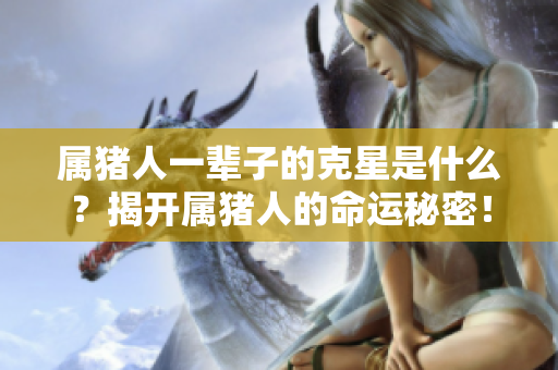 属猪人一辈子的克星是什么？揭开属猪人的命运秘密！