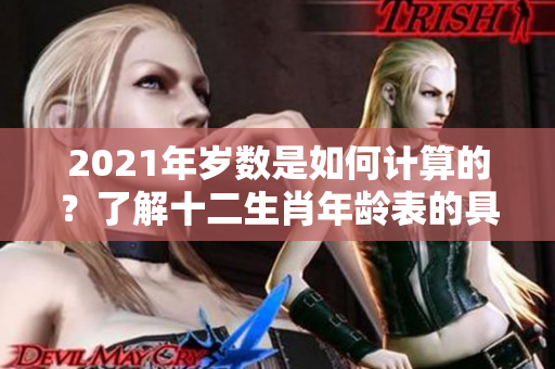 2021年岁数是如何计算的？了解十二生肖年龄表的具体内容