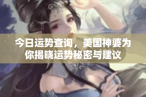 今日运势查询，美国神婆为你揭晓运势秘密与建议