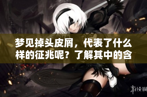 梦见掉头皮屑，代表了什么样的征兆呢？了解其中的含义和解析。