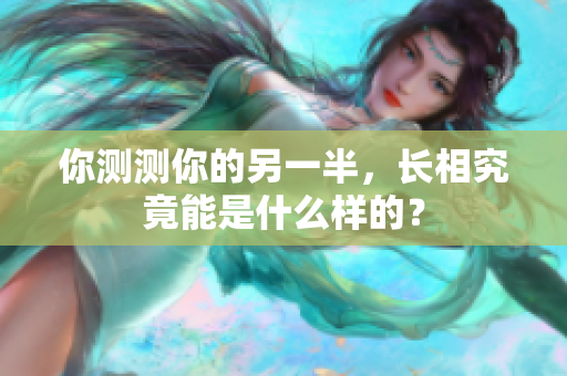 你测测你的另一半，长相究竟能是什么样的？