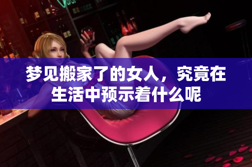 梦见搬家了的女人，究竟在生活中预示着什么呢