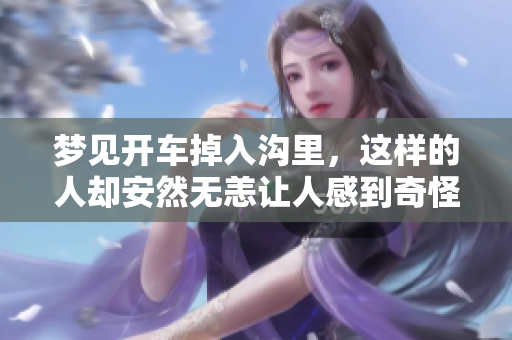 梦见开车掉入沟里，这样的人却安然无恙让人感到奇怪