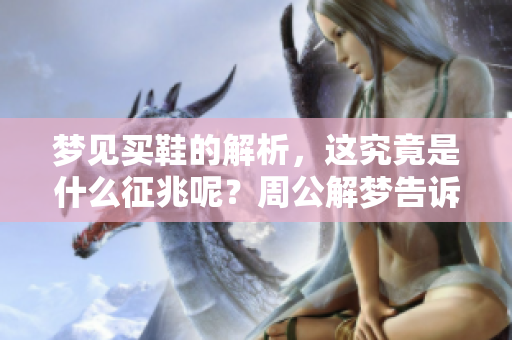 梦见买鞋的解析，这究竟是什么征兆呢？周公解梦告诉你答案！