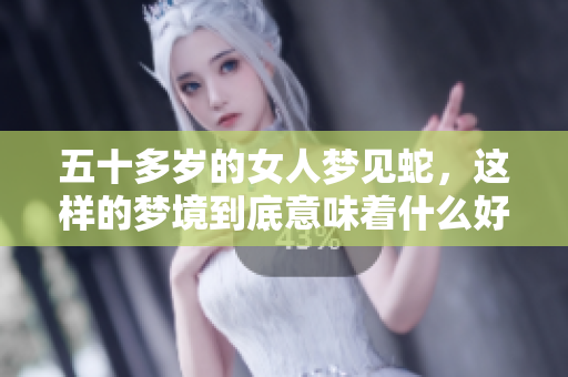 五十多岁的女人梦见蛇，这样的梦境到底意味着什么好呢