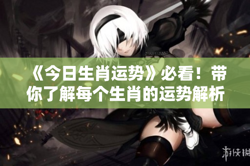 《今日生肖运势》必看！带你了解每个生肖的运势解析