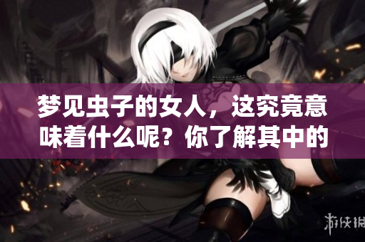 梦见虫子的女人，这究竟意味着什么呢？你了解其中的含义吗？