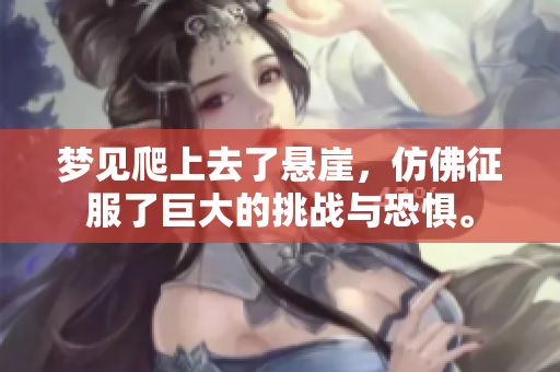 梦见爬上去了悬崖，仿佛征服了巨大的挑战与恐惧。
