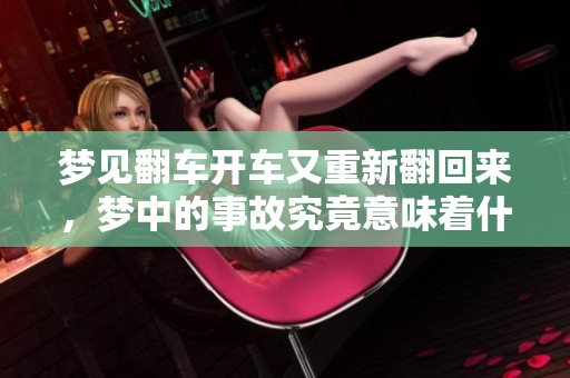 梦见翻车开车又重新翻回来，梦中的事故究竟意味着什么呢