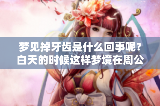 梦见掉牙齿是什么回事呢？白天的时候这样梦境在周公解梦中有何含义呢？