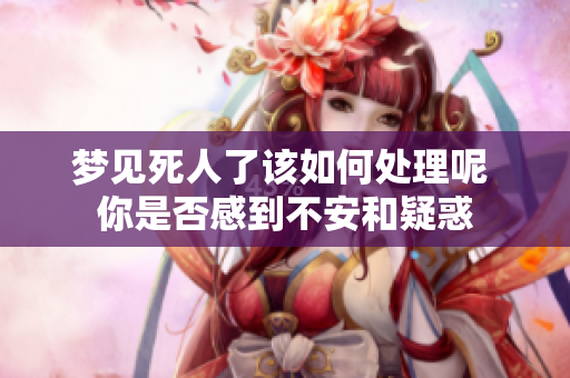 梦见死人了该如何处理呢 你是否感到不安和疑惑