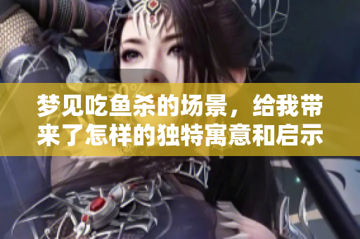 梦见吃鱼杀的场景，给我带来了怎样的独特寓意和启示呢