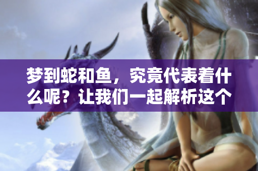 梦到蛇和鱼，究竟代表着什么呢？让我们一起解析这个梦的含义。