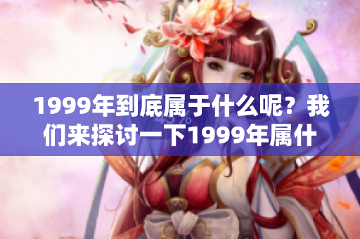 1999年到底属于什么呢？我们来探讨一下1999年属什么。