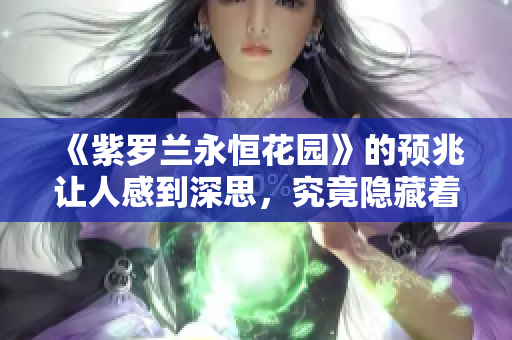 《紫罗兰永恒花园》的预兆让人感到深思，究竟隐藏着怎样的故事呢