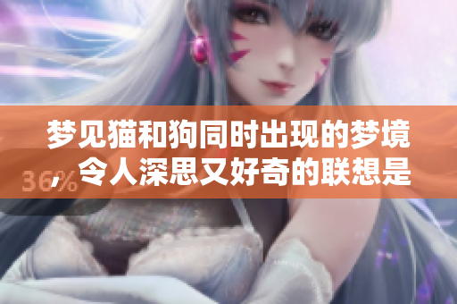 梦见猫和狗同时出现的梦境，令人深思又好奇的联想是什么呢
