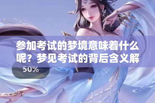 参加考试的梦境意味着什么呢？梦见考试的背后含义解析
