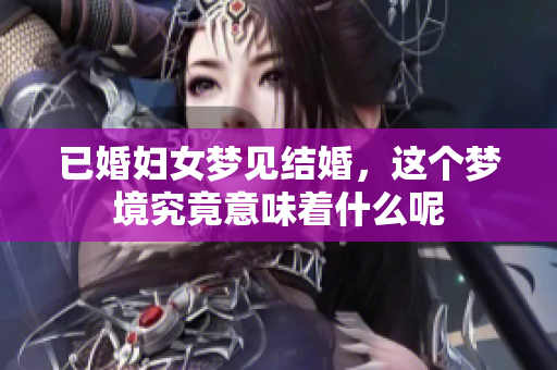 已婚妇女梦见结婚，这个梦境究竟意味着什么呢