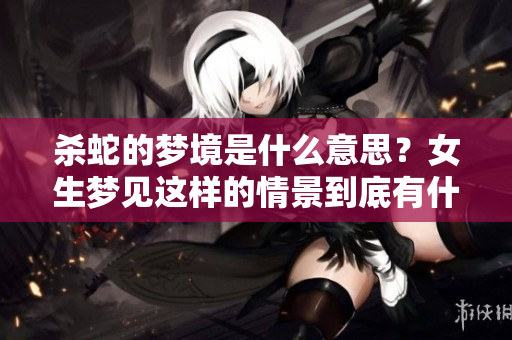 杀蛇的梦境是什么意思？女生梦见这样的情景到底有什么深意呢