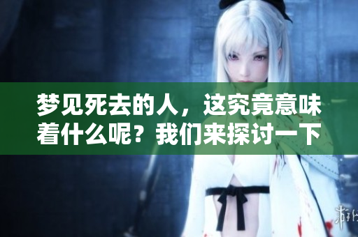 梦见死去的人，这究竟意味着什么呢？我们来探讨一下这种梦境的含义。