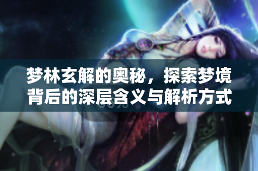 梦林玄解的奥秘，探索梦境背后的深层含义与解析方式