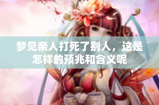 梦见亲人打死了别人，这是怎样的预兆和含义呢