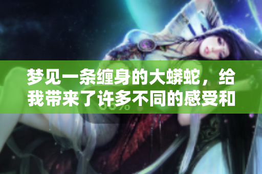 梦见一条缠身的大蟒蛇，给我带来了许多不同的感受和思考