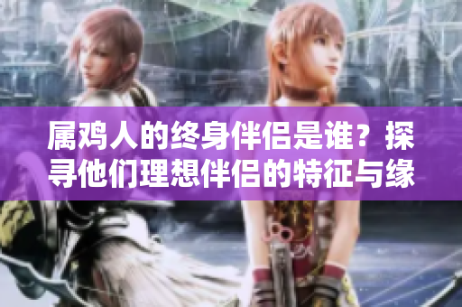 属鸡人的终身伴侣是谁？探寻他们理想伴侣的特征与缘分。