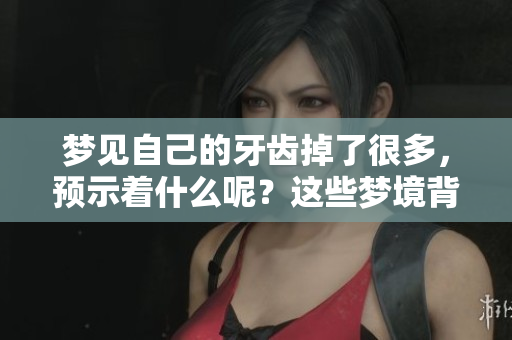 梦见自己的牙齿掉了很多，预示着什么呢？这些梦境背后隐藏着的含义是什么？