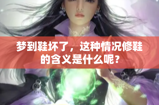 梦到鞋坏了，这种情况修鞋的含义是什么呢？