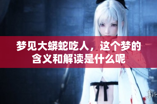 梦见大蟒蛇吃人，这个梦的含义和解读是什么呢