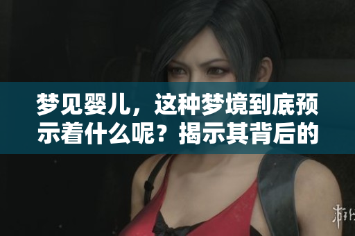梦见婴儿，这种梦境到底预示着什么呢？揭示其背后的深层含义。