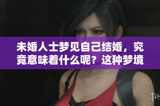 未婚人士梦见自己结婚，究竟意味着什么呢？这种梦境有何深意？