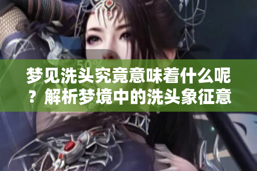 梦见洗头究竟意味着什么呢？解析梦境中的洗头象征意义。