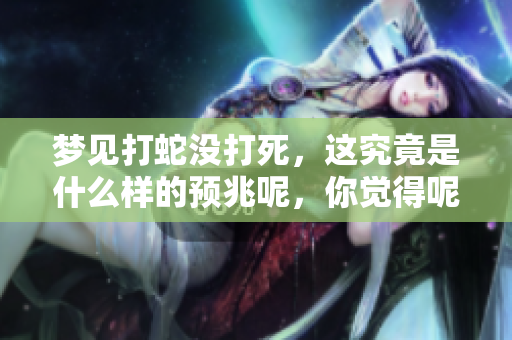 梦见打蛇没打死，这究竟是什么样的预兆呢，你觉得呢？