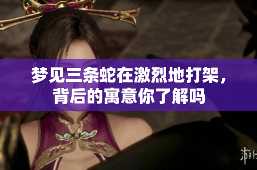 梦见三条蛇在激烈地打架，背后的寓意你了解吗