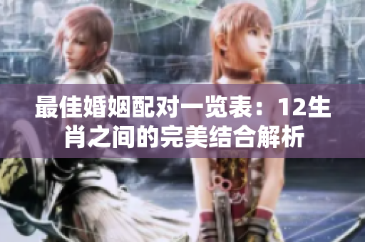 最佳婚姻配对一览表：12生肖之间的完美结合解析