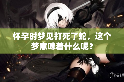 怀孕时梦见打死了蛇，这个梦意味着什么呢？
