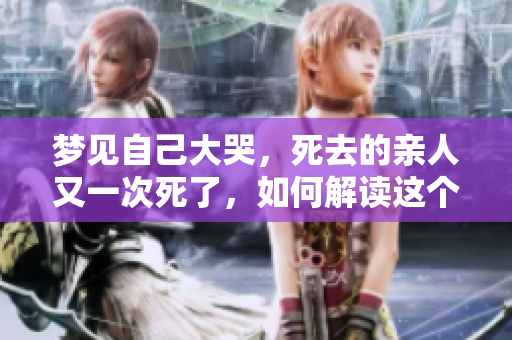 梦见自己大哭，死去的亲人又一次死了，如何解读这个梦境？